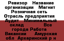 Ревизор › Название организации ­ Магнит, Розничная сеть › Отрасль предприятия ­ Аудит › Минимальный оклад ­ 55 000 - Все города Работа » Вакансии   . Амурская обл.,Архаринский р-н